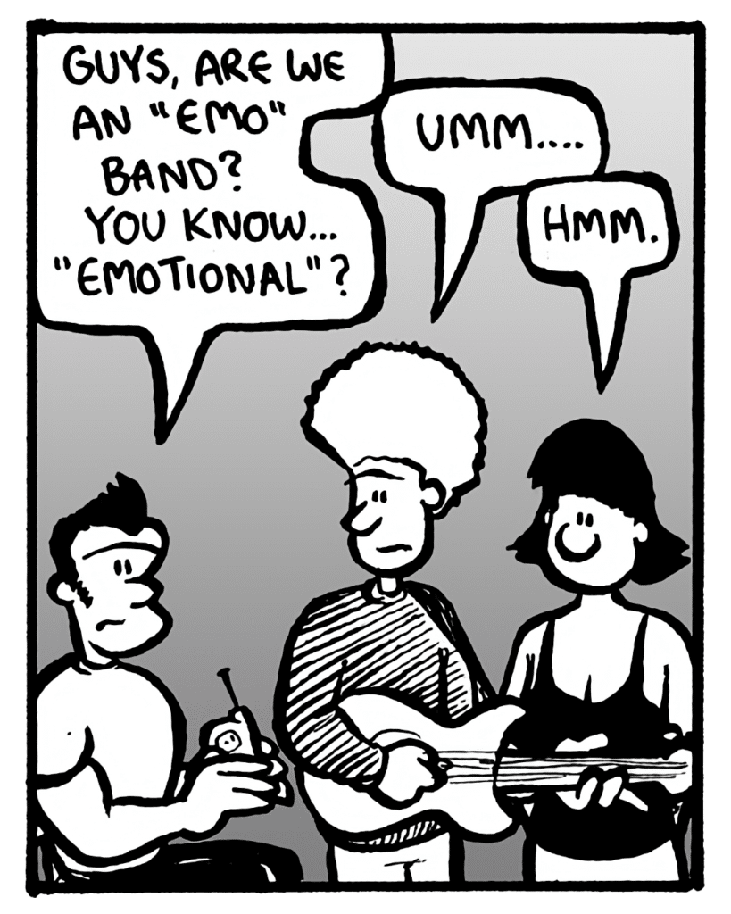 JOHN: Guys, are we an "emo" band? You know... "emotional"?
DAN: Umm....
CHRISTINA: Hmm.