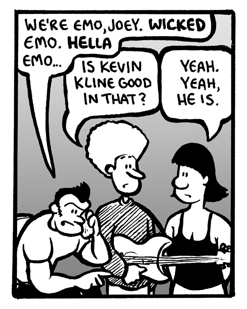 JOHN: We're emo, Joey. Wicked emo. Hella emo...
DAN: Is Kevin Kline good in that?
CHRISTINA: Christina: Yeah. Yeah, he is.