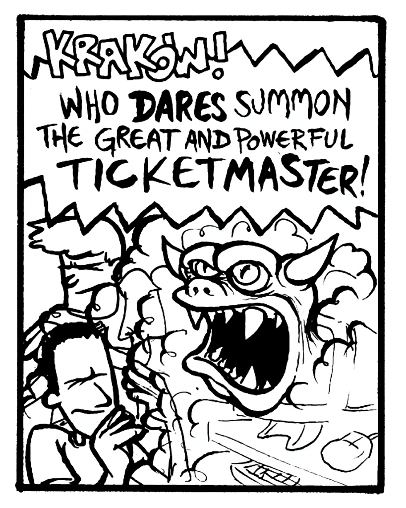 SOUND EFFECT: KRAKOW!


TICKETMASTER DEMON: Who dares summon the great and powerful Ticketmaster!