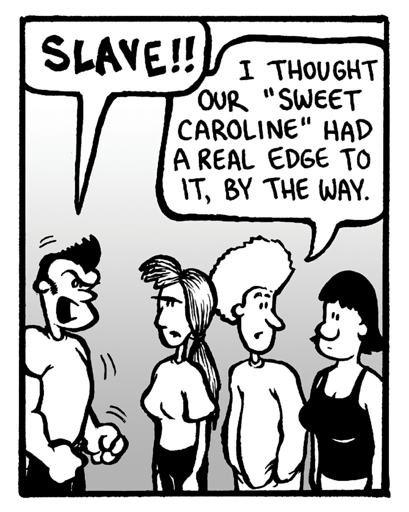 JOHN: SLAVE!!
DAN: I thought our "Sweet Caroline" had a real edge to it, by the way.
CHRISTINA: (silent)