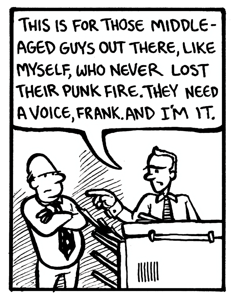 BILL: This is for those middle-aged guys out there, like myself, who never gave up their punk fire. They need a voice, Frank. And I'm it.