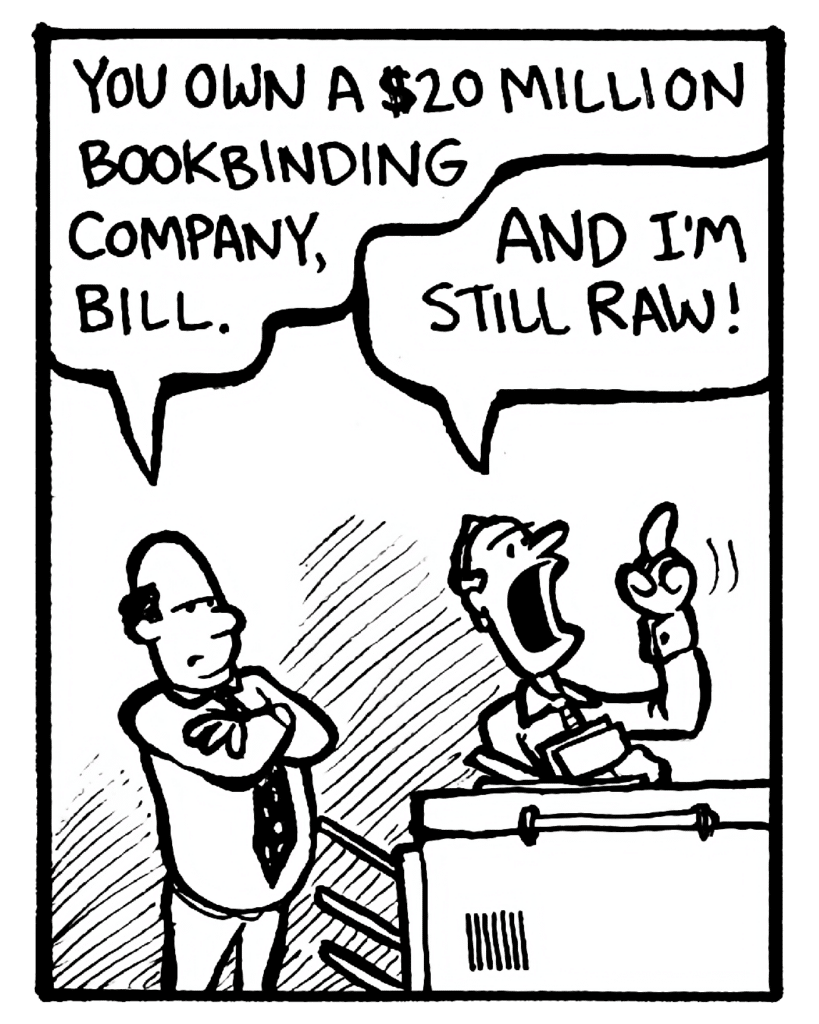 FRANK: You own a $20 million bookbinding company, Bill.
BILL: And I'm still raw!