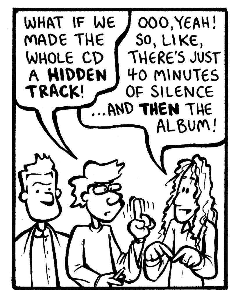 GORDON CRANWICK: What if we made the whole CD a hidden track!
KEVIN EDO: Ooo, yeah! So, like, there's just 40 minutes of silence... and then the album!