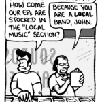 JOHN: Whoa whoa whoa.... Terry! How come our EPs are stocked in the "Local Music" section?
TERRY: Because you are a local band, John.
