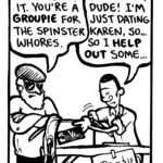 REYNOLDS: Ted. Admit it. You're a groupie for the Spinster Whores.
TED: I am not, dude! I'm just dating Karen, so... so I help out some...