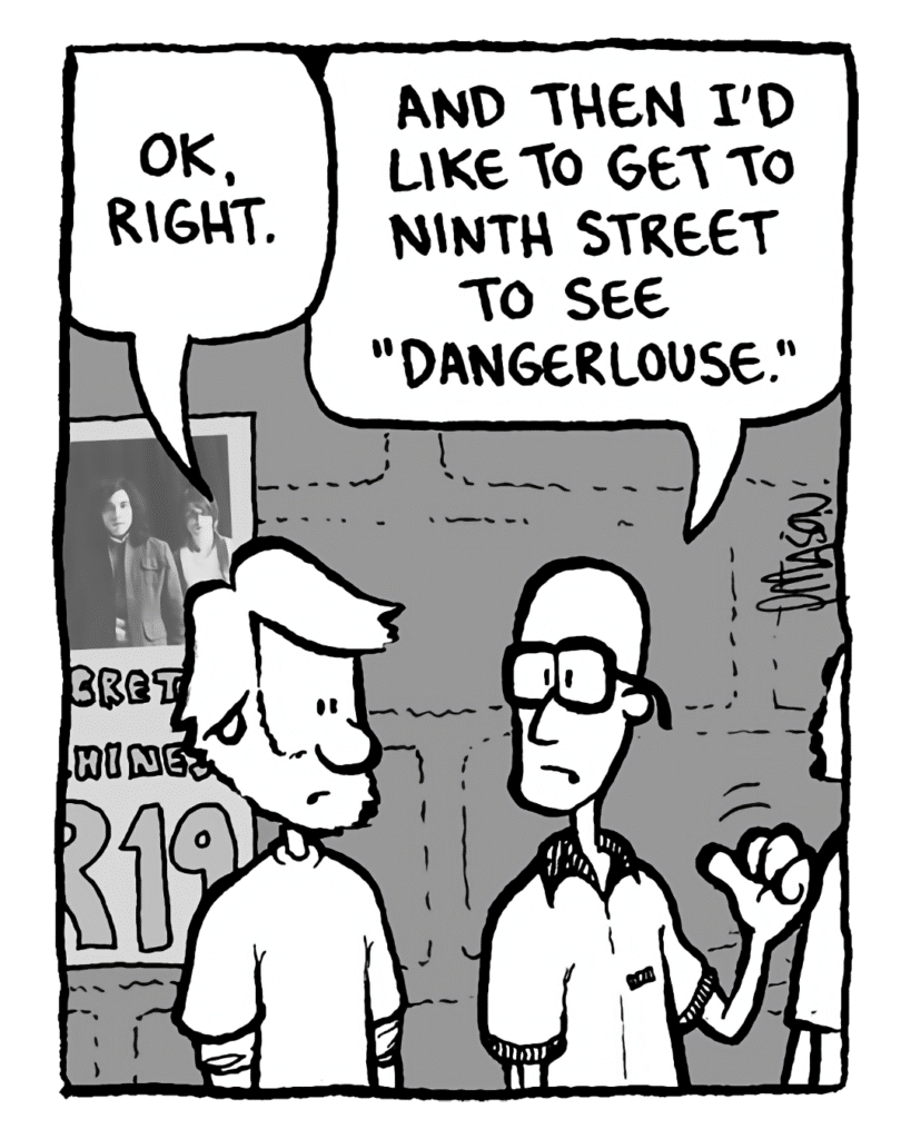 GREG: OK, right.
BRETT: And then I'd like to get to Ninth Street to see "Dangerlouse".