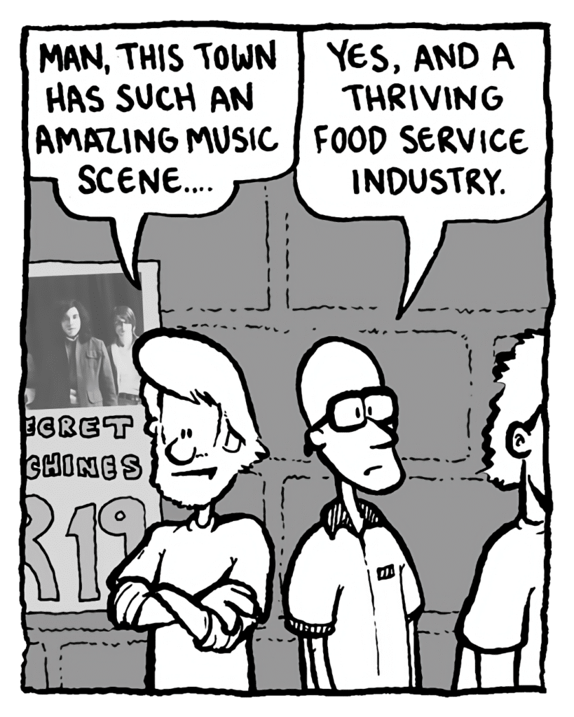 GREG: Man, this town has such an amazing music scene....
BRETT: Yes, and a thriving food service industry.