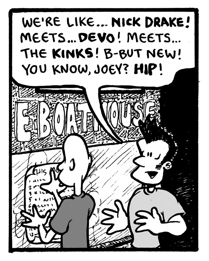 JOHN: We're like... Nick Drake! Meets... Devo! Meets... the Kinks! B-but new! You know, Joey? Hip!