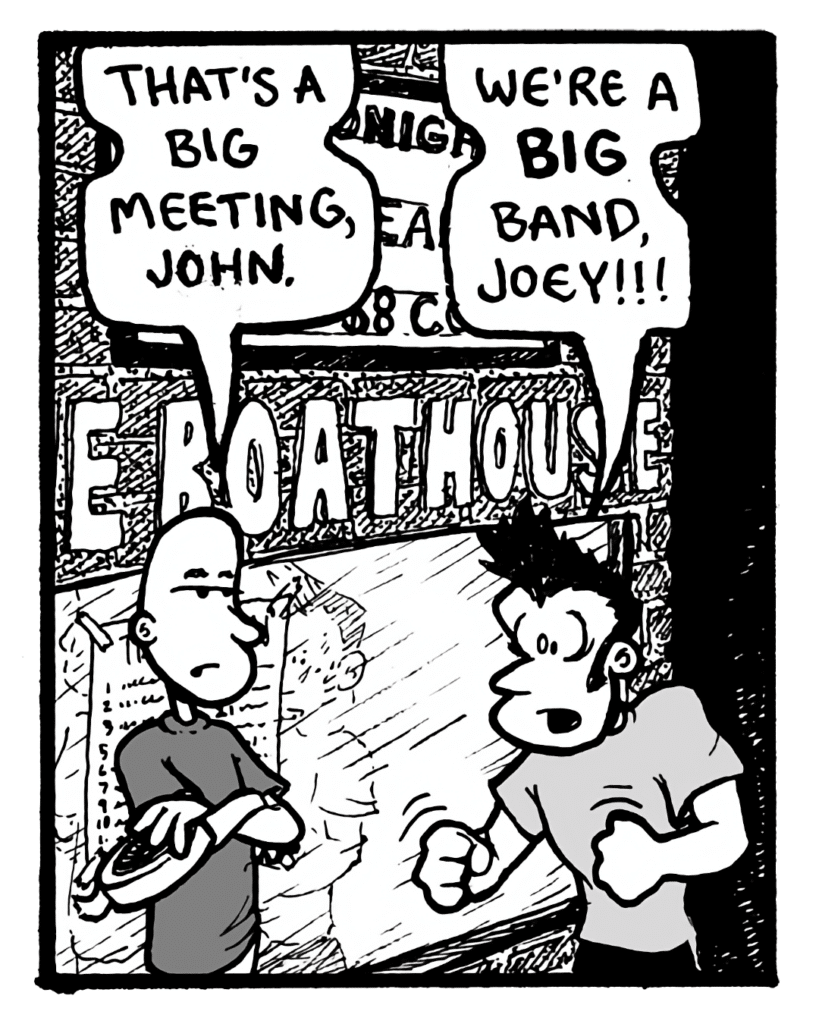 JOEY: That's a big meeting, John.
JOHN: We're a big band, Joey!!!