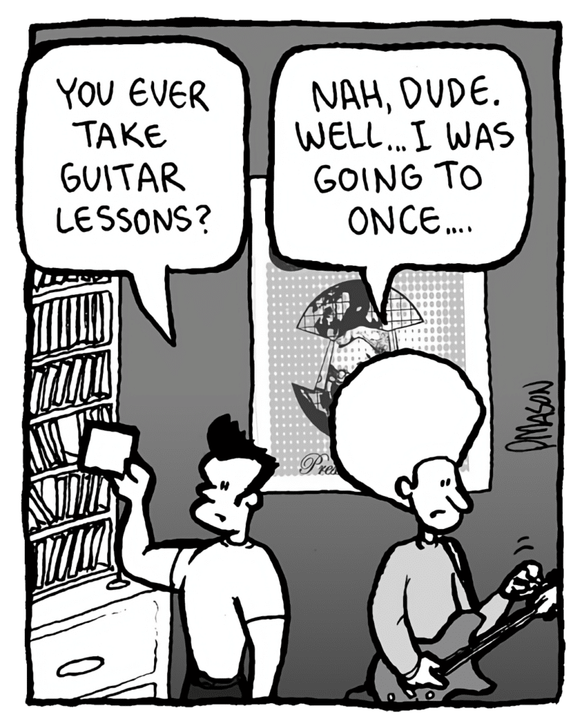 JOHN: You ever take guitar lessons?
DAN: Nah, dude. Well... I was going to once....