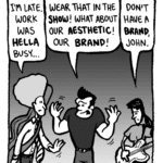 DAN: Sorry I'm late. Work was hella busy...
JOHN: Dude! You can't wear that in the show! What about our aesthetic! Our brand!
RONI: We don't have a brand, John.