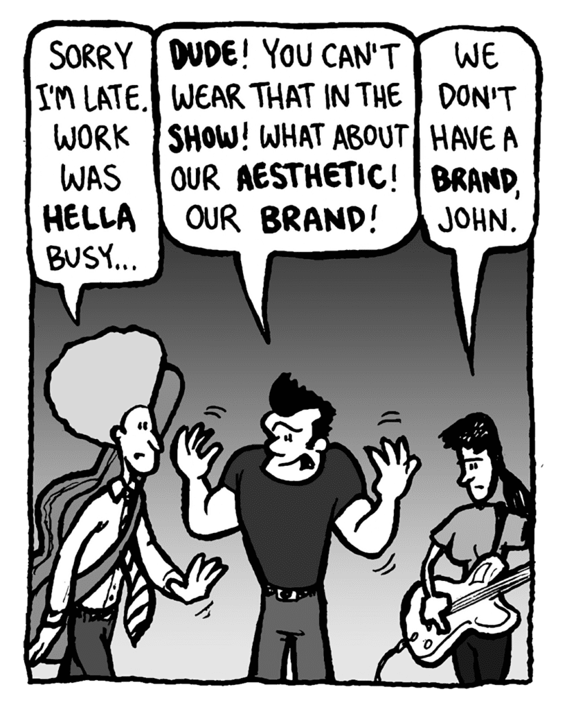 DAN: Sorry I'm late. Work was hella busy...
JOHN: Dude! You can't wear that in the show! What about our aesthetic! Our brand!
RONI: We don't have a brand, John.