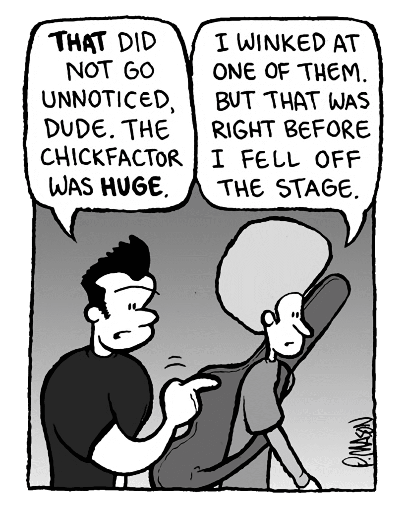 JOHN: That did not go unnoticed, dude. The chickfactor was huge.
DAN: I winked at one of them, but that was right before I fell off trhe stage.