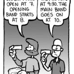 GREG: OK. So. Doors open at 7. Opening band starts at 8.
BRETT: They're done at 9:30. The main band goes on at 10.