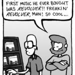 GREG: Man, my dad just told me the first music he ever bought was Revolver!! Freakin' Revolver, man! So cool....