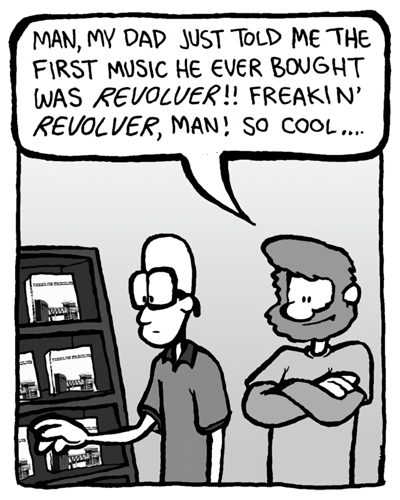 GREG: Man, my dad just told me the first music he ever bought was Revolver!! Freakin' Revolver, man! So cool....
