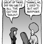 TRUDY: Hey, you played great up there. Did you write all the guitar solos.
DAN: Oh, heh, thanks, no, I used to. But not anymore.