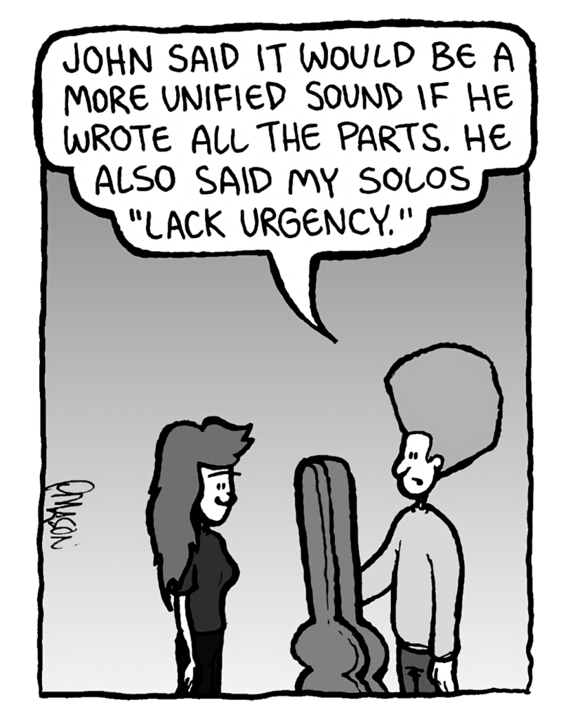 DAN: John said it would be a more unified sound if he wrote all the parts. He also said my solos "lack urgency."