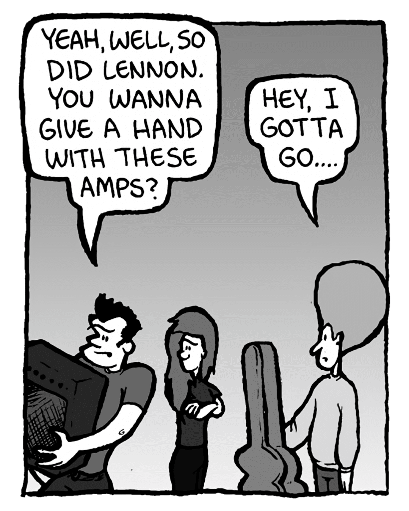 JOHN: Yeah, well, so did Lennon. You wanna give a hand with these amps?
DAN: Hey, I gotta go....