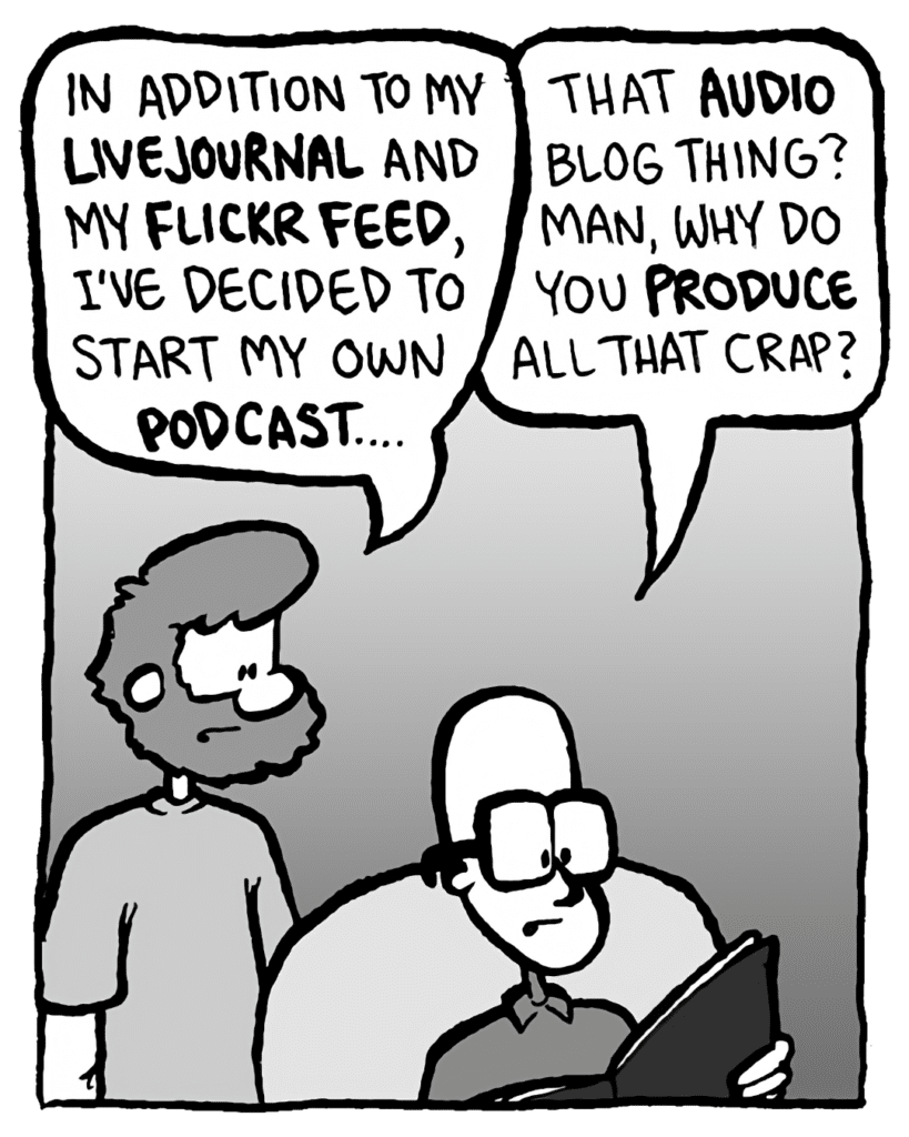GREG: In addition to my LiveJournal and my Flickr feed, I've decided to start my own podcast....
BRETT: That audio blog thing? Man, why do you produce all that crap?