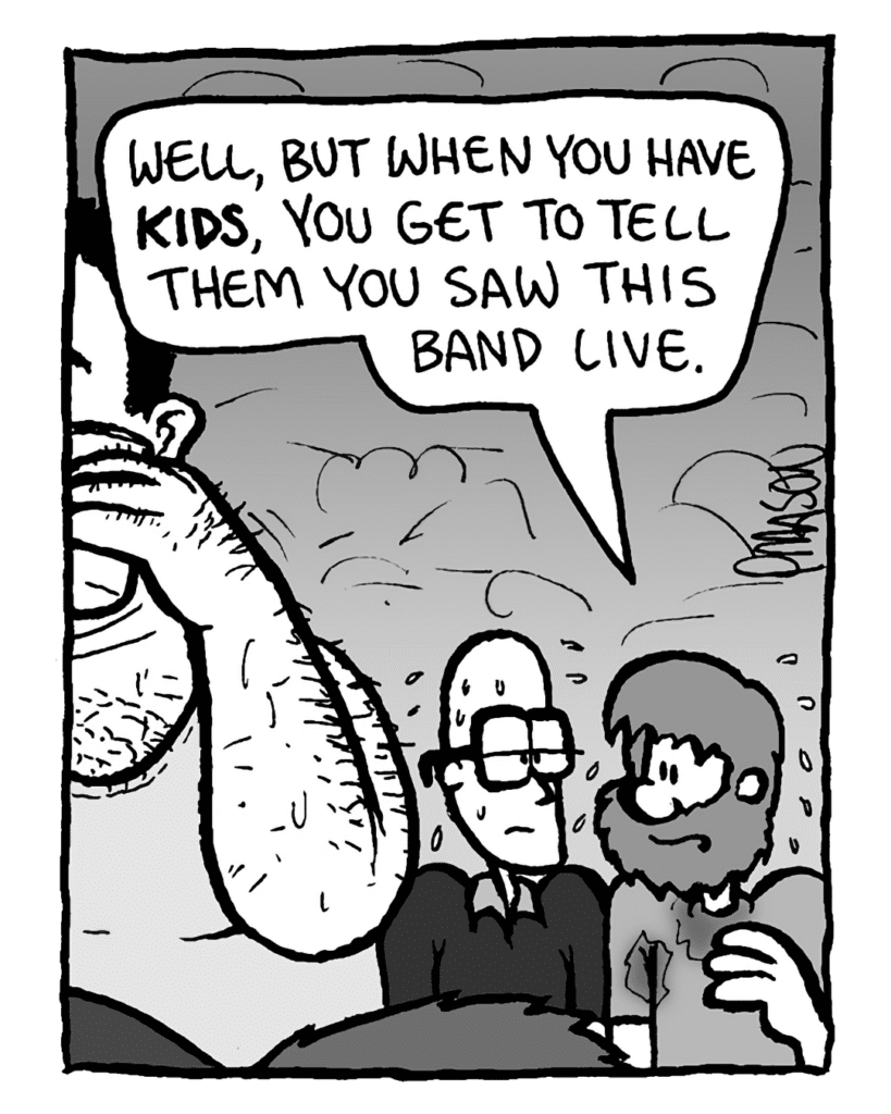 GREG: Well, but when you have kids, you get to tell them you saw this band live.