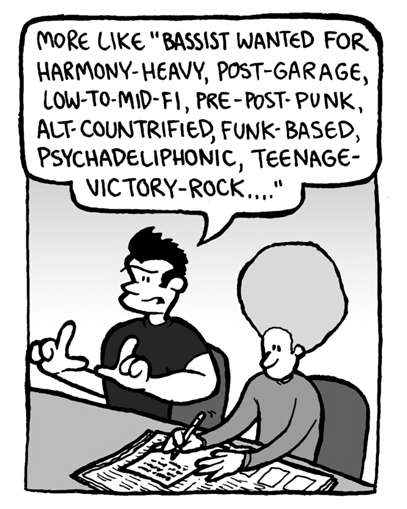 JOHN: More like "Bassist wanted for harmony-heavt, post-garage, low-to-mid-fi, pre-post-punk, alt-countrified, funk-based, psychadeliphonic, teenage-victory-rock...."