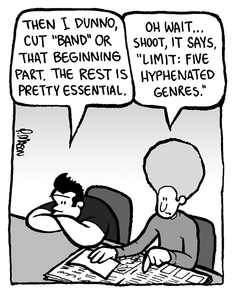 JOHN: Then I dunno, cut "band" or that beginning part. The rest is pretty essential.
DAN: Oh wait... shoot, it says, "Limit: five hyphenated genres."