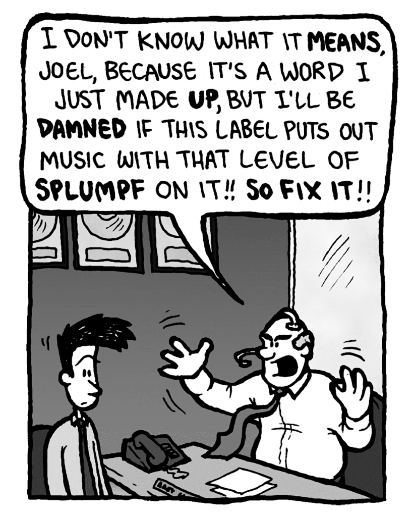 BART: I don't know what it means, Joel, because it's a word I just made up, but I'll be damned if this label puts out music with that level of splumpf on it!! So fix it!!
