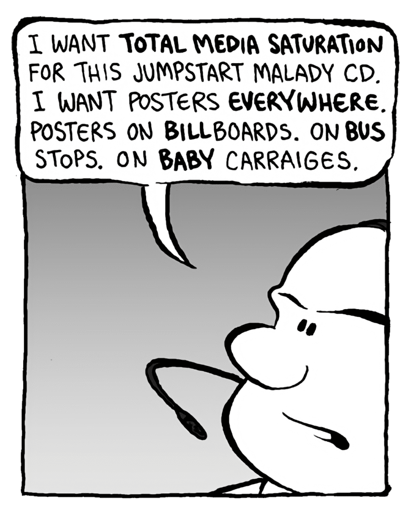 BART: I want total media saturation for the Jumpstart Malady CD. I want posters everywhere. Posters on billboards. On bus stops. On baby carriages.