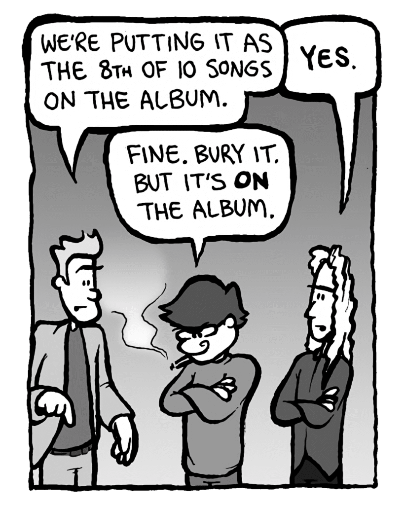 AGENT: We're putting it as the 8th of 10 songs on the album.
KEVIN EDO: Yes.
GORDON CRANWICK: Fine, bury it. But it's ON the album.