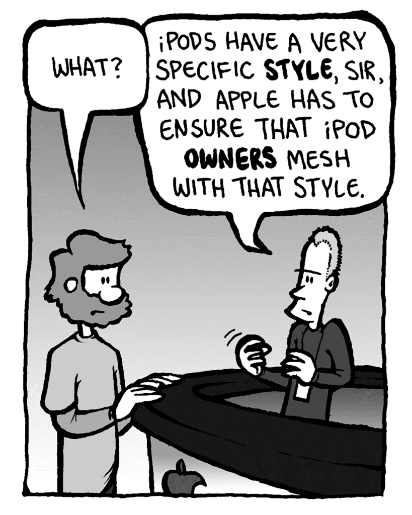 GREG: What?
APPLE STORE GUY: iPods have a very specific style, sir, and Apple has to ensure that iPod owners mesh with that style.