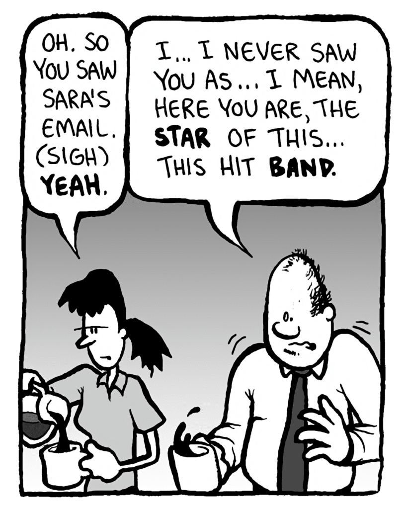 RONI: Oh. You saw Sara's email. (sigh) Yeah.
CAL: I... I never saw you as... I mean, here you are, this STAR of this... this hit BAND.