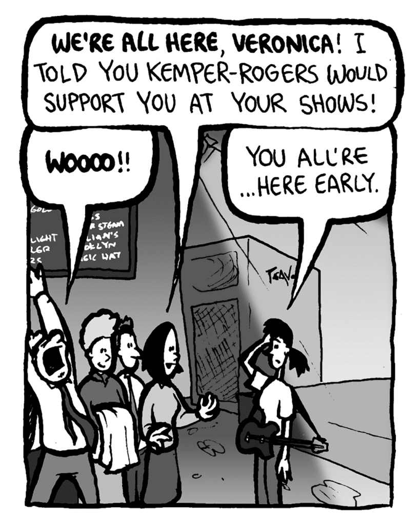 SARA: We're all here, Veronica! I told you Kemper-Rogers would support you at your shows!
CAL: Wooooo!!
RONI: You all're... here early.
