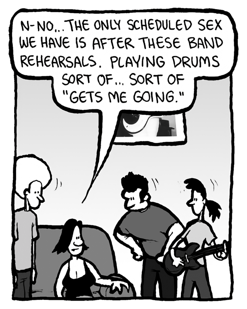 CHRISTINA: N-no... the only scheduled sex we have is after these band rehearsals. Playing drums sort of... sort of "gets me going."