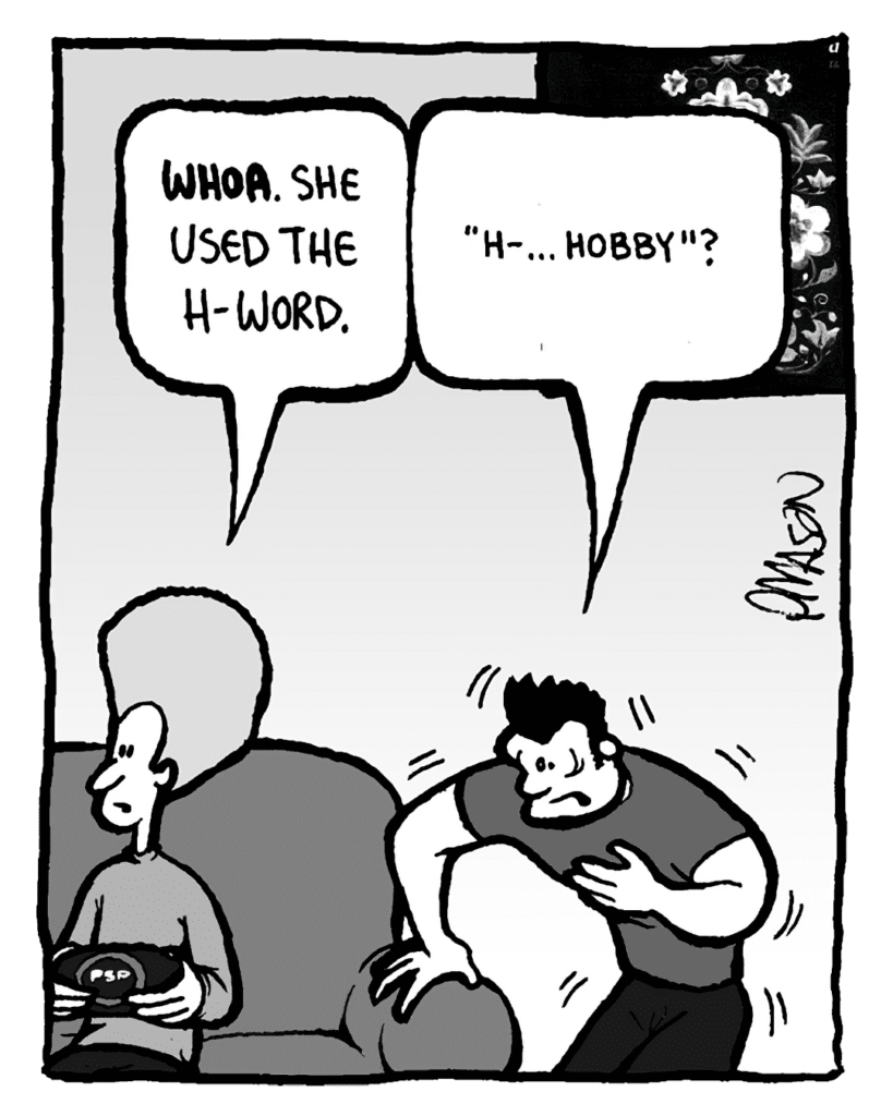 DAN: Whoa. She used the H-word.
JOHN: "H-... hobby"?