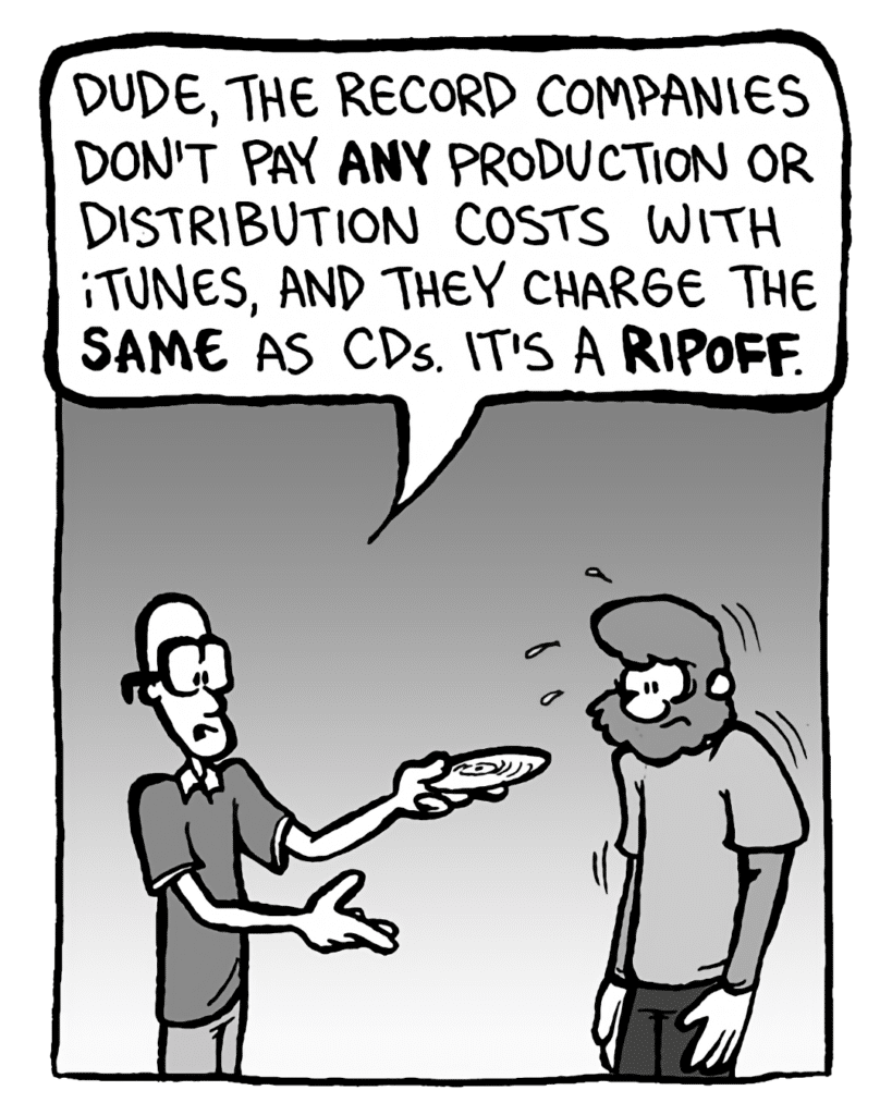 BRETT: Dude, the record companies don't pay any production or distribution costs with iTunes, and they charge the same as CDs. It's a ripoff.