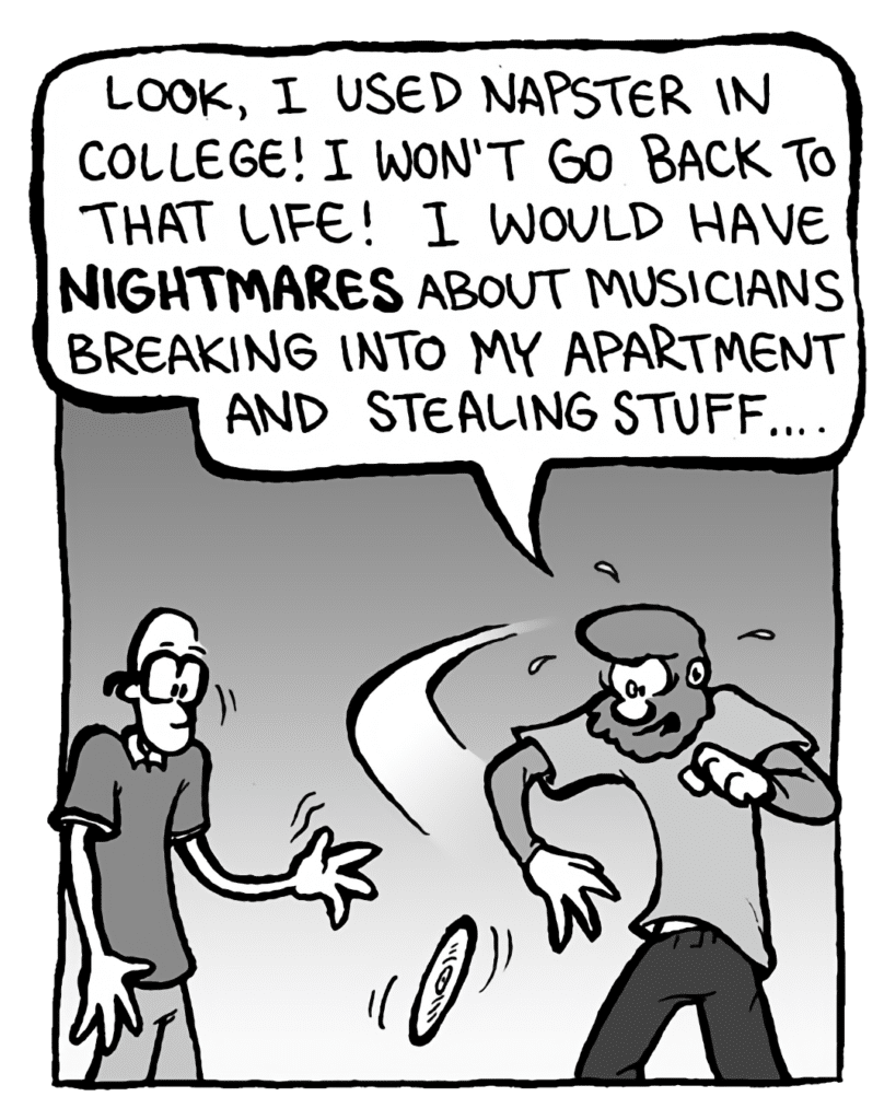 GREG: Look, I used Napster in college! I won't go back to that life! I would have nightmares about musicians breaking into my apartment and stealing stuff....