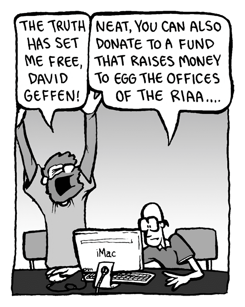 GREG: The truth has set me free, David Geffen!
BRETT: Neat, you can also donate to a fund that raises money to egg the offices of the RIAA....