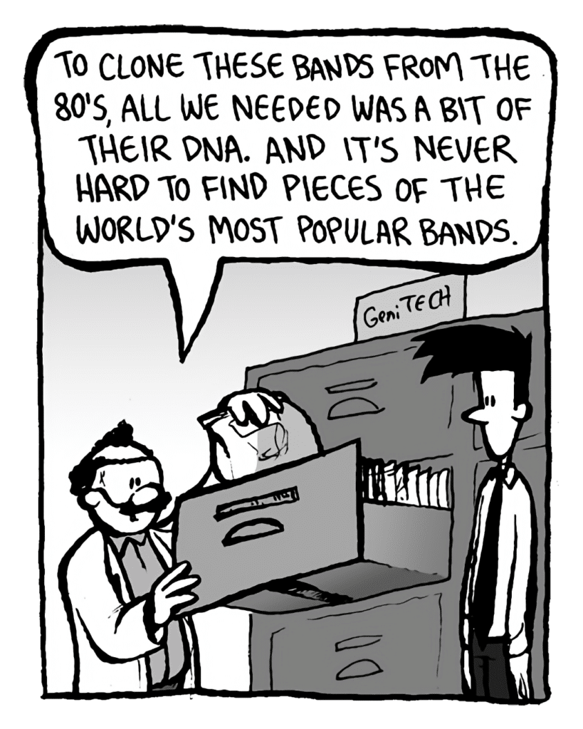 DR. CARY: To clone these bands from the 80's, all we needed was a bit of their DNA. And it's never hard to find pieces of the world's most popular bands.