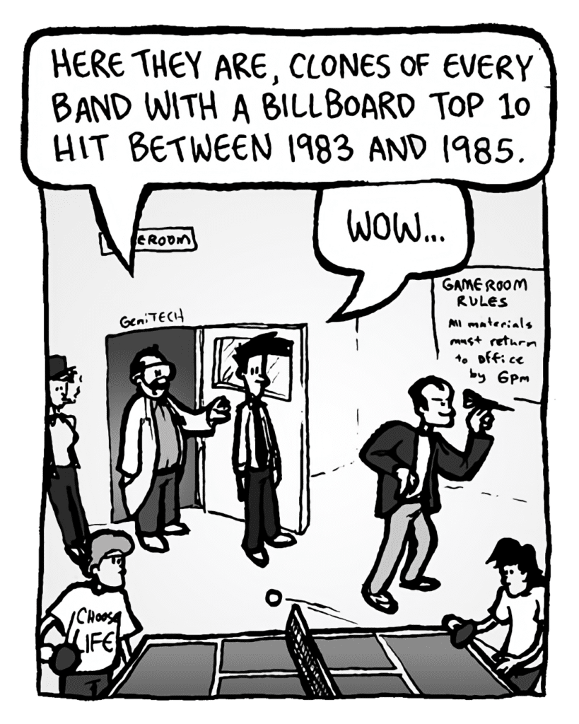 DR. CARY: Here they are, clones of every band with a Billboard Top 10 hit between 1983 and 1985.
JOEL: Wow....