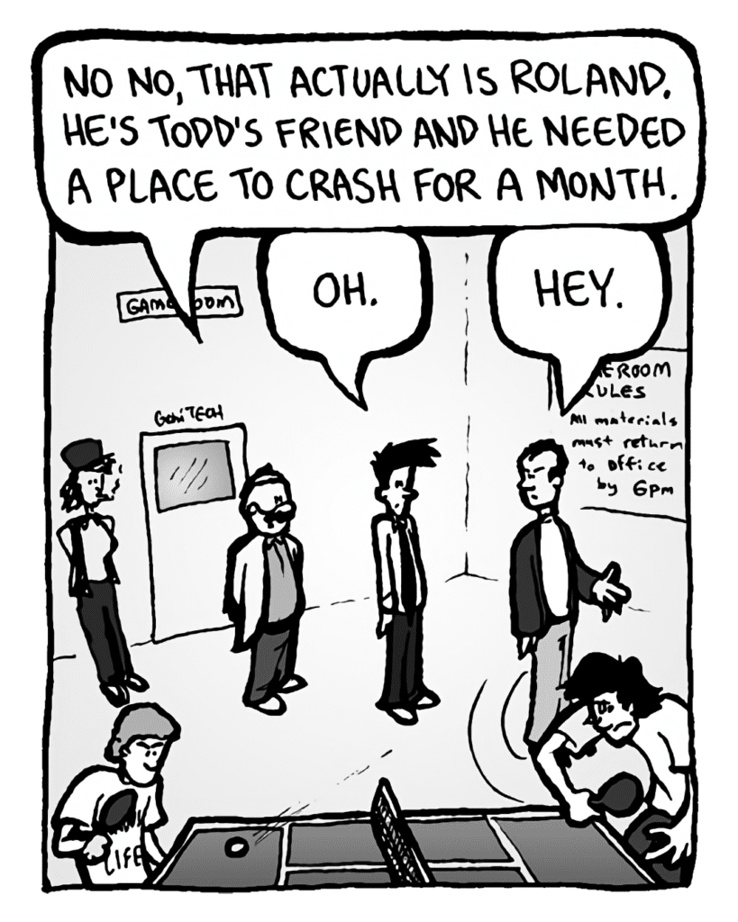 DR. CARY: No, no, that actually is Roland. He's Todd's friend and he needed a place to crash for a month.
JOEL: Oh.
ROLAND GIFT: Hey.