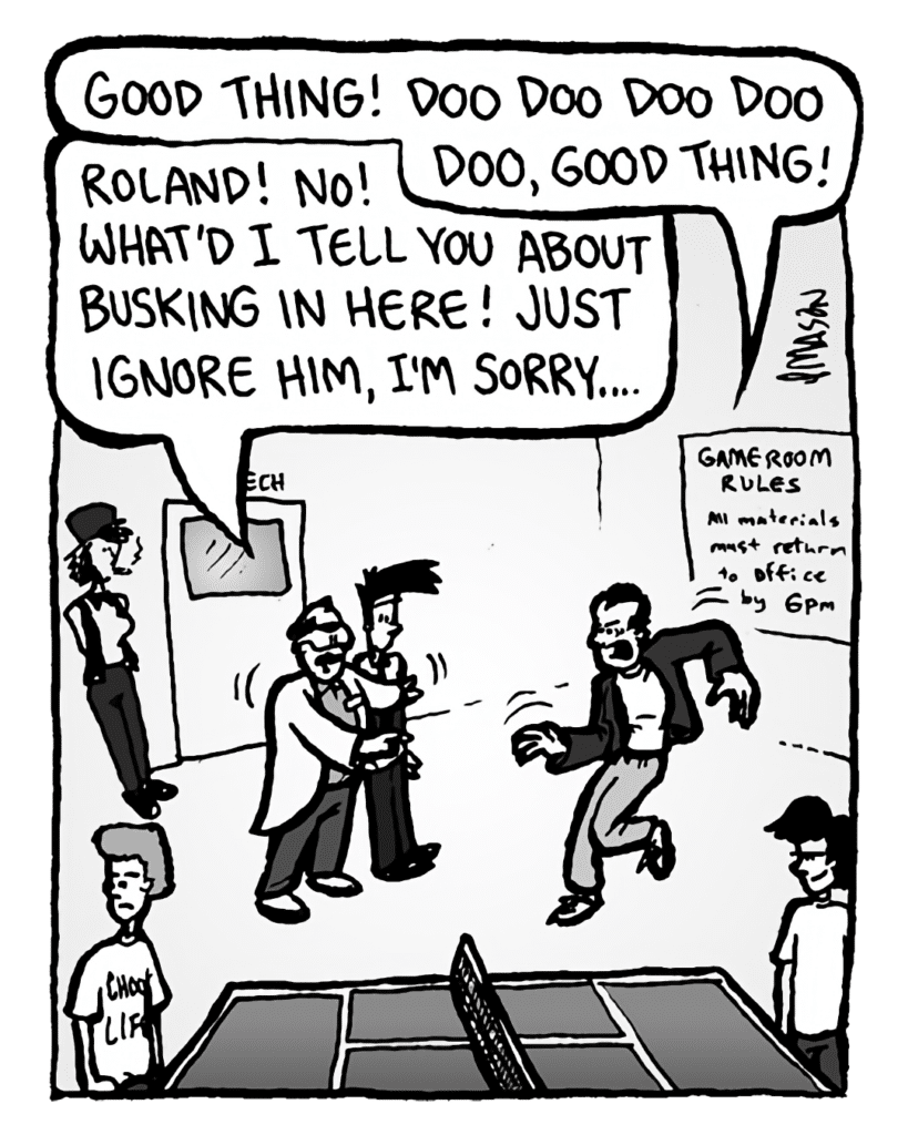 ROLAND GIFT: Good thing! Doo doo doo doo doo, good thing!
DR. CARY: Roland! No! What'd I tell you about busking in here! Just ignore him, I'm sorry....
