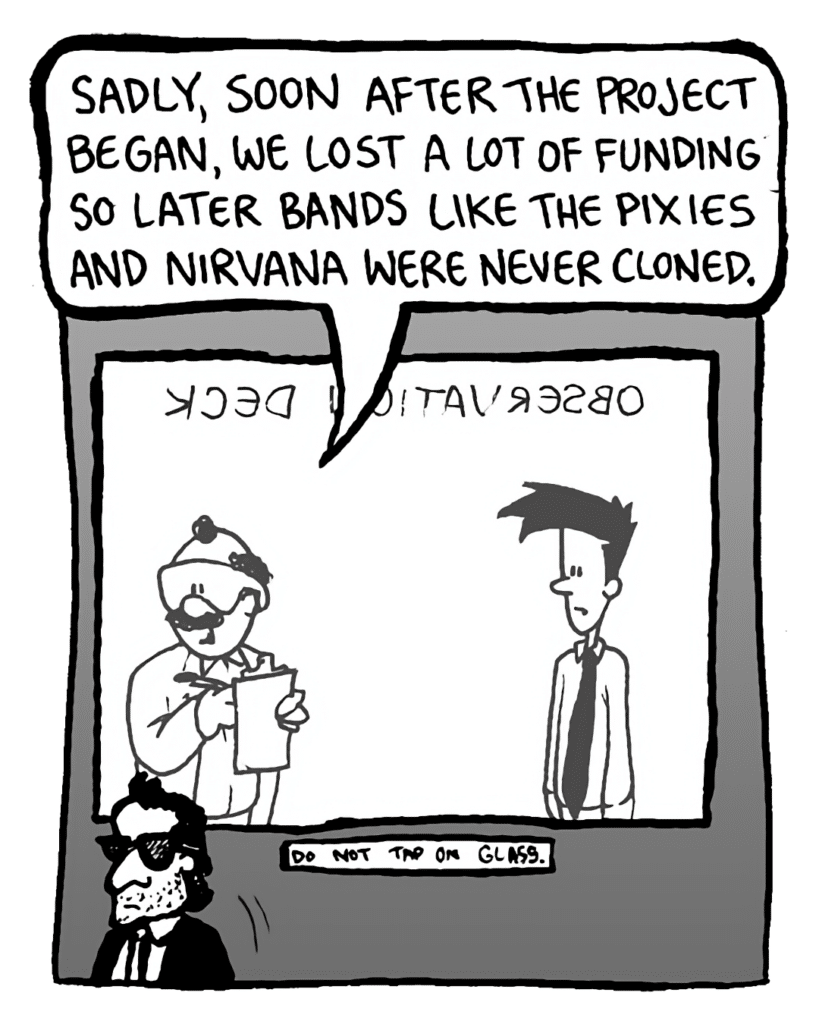 DR. CARY: Sadly, soon after the project began, we lost a lot of funding, so later bands like the Pixies and Nirvana were never cloned.
