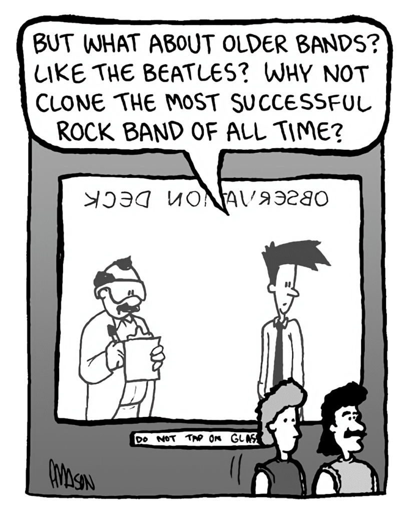 JOEL: But what about older bands? Like the Beatles? Why not clone the most successful rock band of all time?