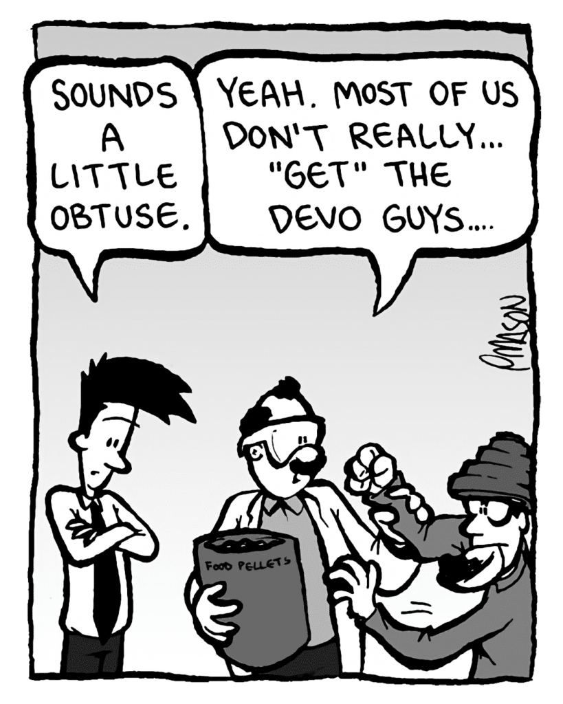 JOEL: Sounds a little obtuse.
DR. CARY: Yeah. Most of us don't really... "get" the Devo guys....
