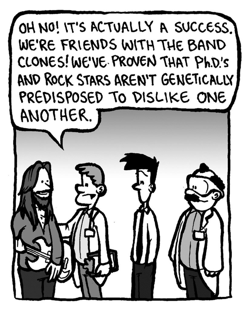 DR. MERRILL: Oh no! It's actually a success. We're friends with the band clones! We've proven that Ph.D.'s and rock stars aren't genetically predisposed to dislike one another.