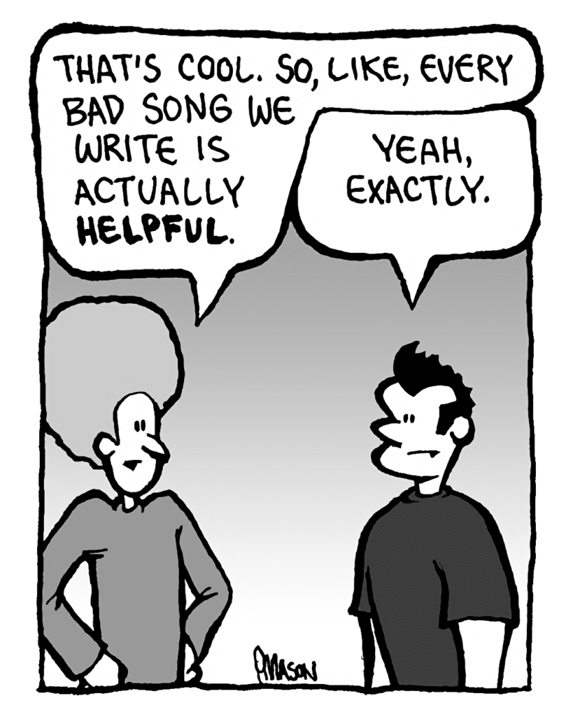 DAN: That's cool. So, like, every bad song we write is actually helpful.
JOHN: Yeah, exactly.