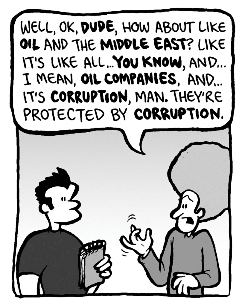 DAN: Well, OK, dude, how about like oil and the Middle East? Like it's like all... you know, and... I mean, oil companies, and... it's corruption, man. They're protected by corruption.