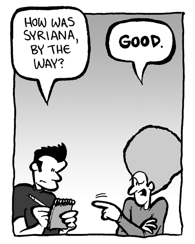 JOHN: How was Syriana, by the way?
DAN: Good.