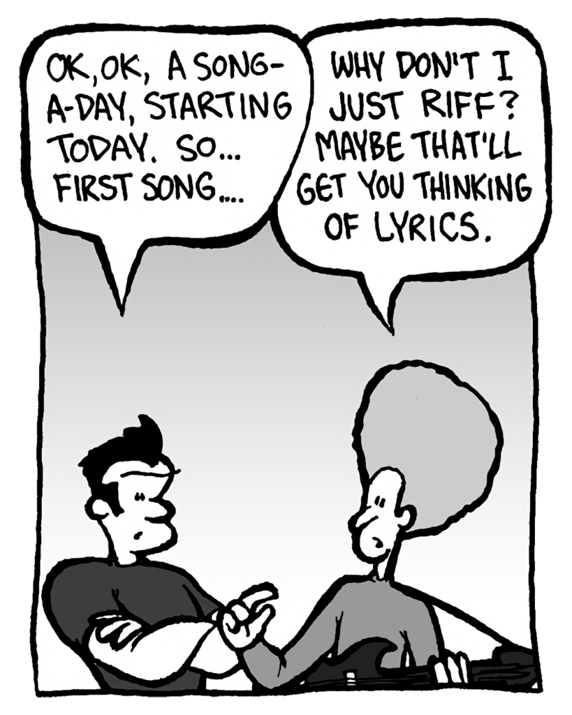 JOHN: OK, OK, a song-a-day, starting today. So... first song....
DAN: Why don't I just riff? Maybe that'll get you thinking of lyrics.